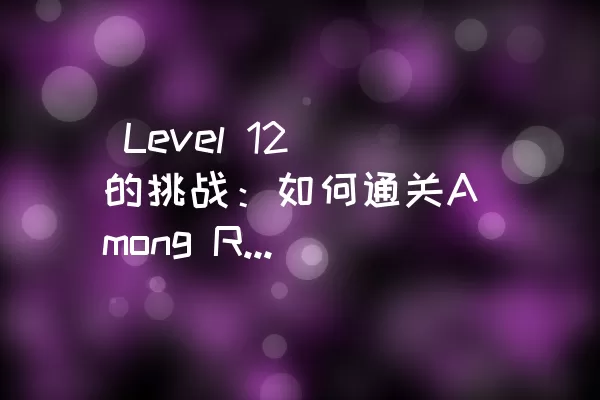  Level 12的挑战：如何通关Among Rescue的Level 12？