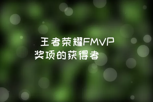  王者荣耀FMVP奖项的获得者